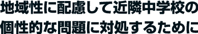 地域性に配慮して近隣中学校の個性的な問題に対処するために