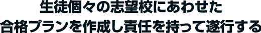 生徒個々の志望校にあわせた合格プランを作成し責任をもって遂行する