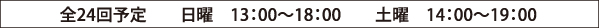 全24回予定　　日曜　13：00～18：00　　土曜　14：00～19：00